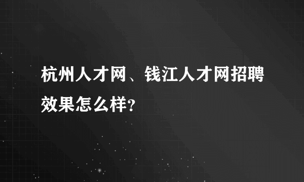 杭州人才网、钱江人才网招聘效果怎么样？