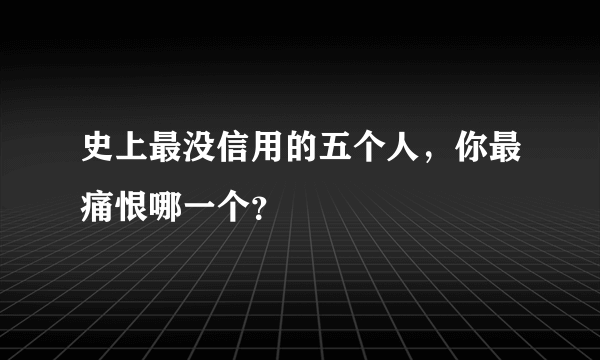 史上最没信用的五个人，你最痛恨哪一个？