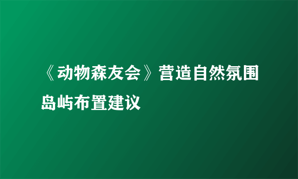 《动物森友会》营造自然氛围岛屿布置建议