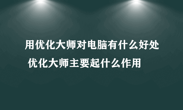 用优化大师对电脑有什么好处 优化大师主要起什么作用