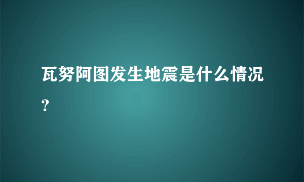 瓦努阿图发生地震是什么情况？