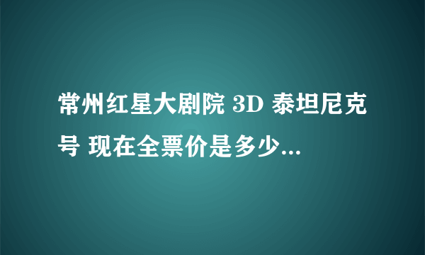 常州红星大剧院 3D 泰坦尼克号 现在全票价是多少啊？ 近期有团购么？想本周六去观看~