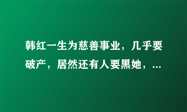 韩红一生为慈善事业，几乎要破产，居然还有人要黑她，你怎么看？