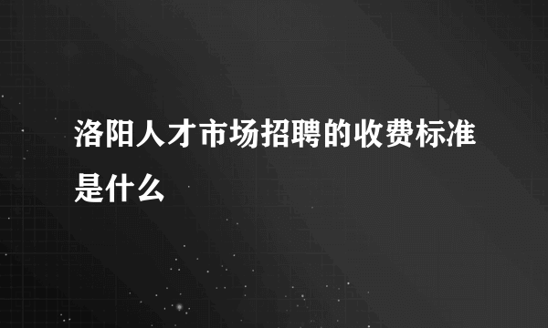 洛阳人才市场招聘的收费标准是什么