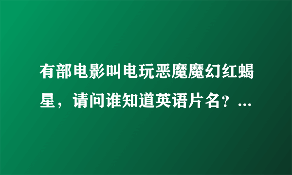 有部电影叫电玩恶魔魔幻红蝎星，请问谁知道英语片名？请赐教？