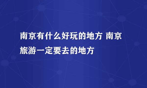 南京有什么好玩的地方 南京旅游一定要去的地方