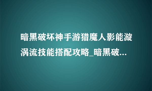 暗黑破坏神手游猎魔人影能漩涡流技能搭配攻略_暗黑破坏神不朽