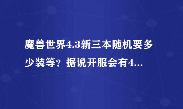 魔兽世界4.3新三本随机要多少装等？据说开服会有4重大礼，是那些