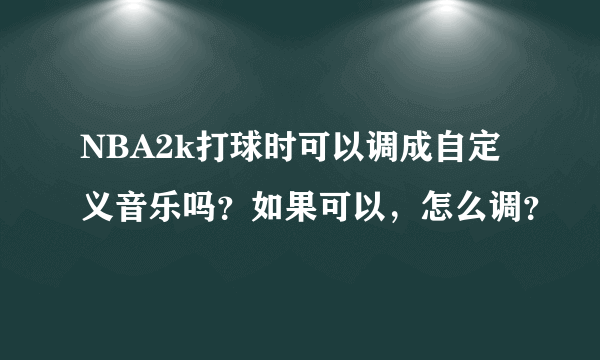 NBA2k打球时可以调成自定义音乐吗？如果可以，怎么调？