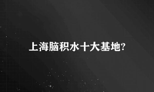 上海脑积水十大基地?