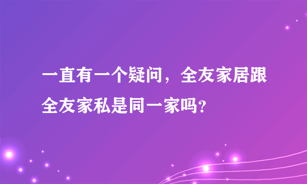 一直有一个疑问，全友家居跟全友家私是同一家吗？