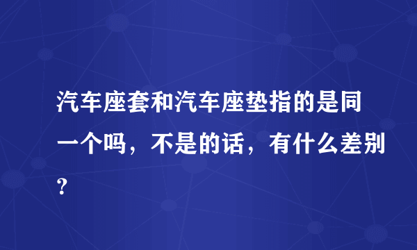 汽车座套和汽车座垫指的是同一个吗，不是的话，有什么差别？