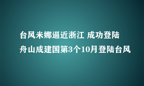 台风米娜逼近浙江 成功登陆舟山成建国第3个10月登陆台风