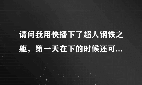 请问我用快播下了超人钢铁之躯，第一天在下的时候还可以进去看，等到第二天接着下，再看就是加载中，画面