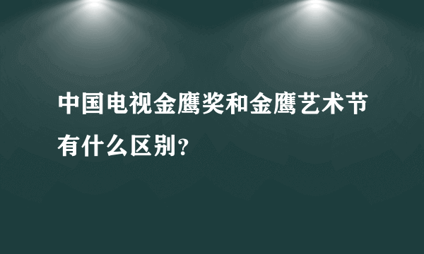 中国电视金鹰奖和金鹰艺术节有什么区别？