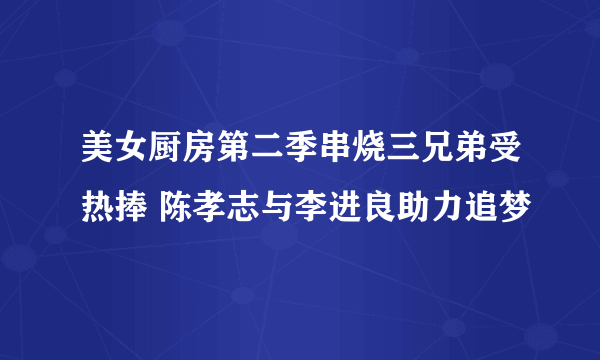 美女厨房第二季串烧三兄弟受热捧 陈孝志与李进良助力追梦