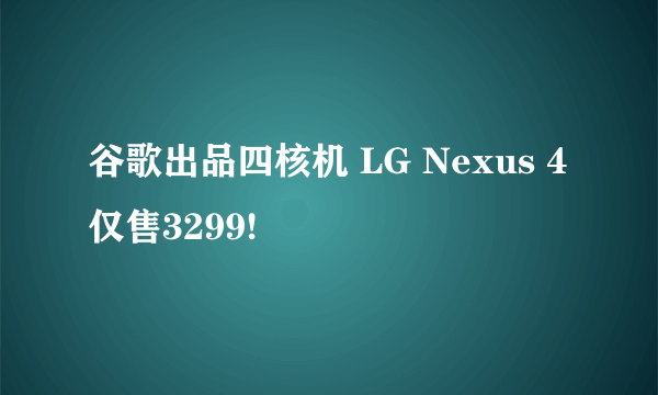 谷歌出品四核机 LG Nexus 4仅售3299!