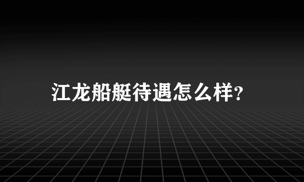 江龙船艇待遇怎么样？