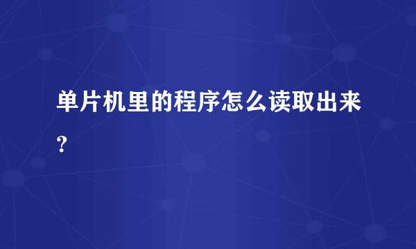 单片机里的程序怎么读取出来？