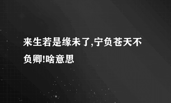 来生若是缘未了,宁负苍天不负卿!啥意思