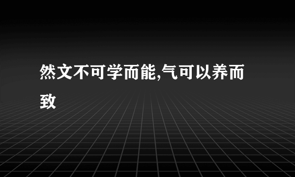 然文不可学而能,气可以养而致