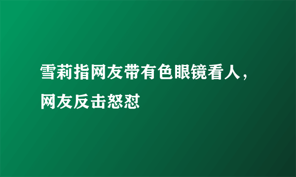 雪莉指网友带有色眼镜看人，网友反击怒怼