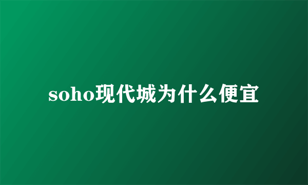 soho现代城为什么便宜