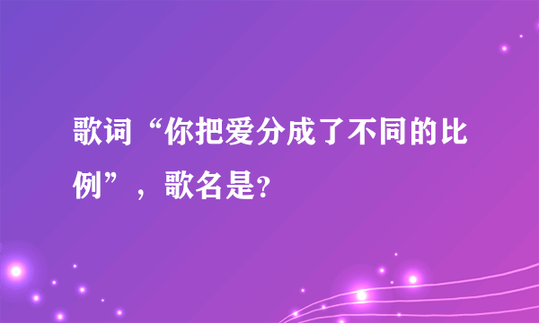 歌词“你把爱分成了不同的比例”，歌名是？