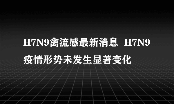 H7N9禽流感最新消息  H7N9疫情形势未发生显著变化