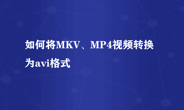 如何将MKV、MP4视频转换为avi格式