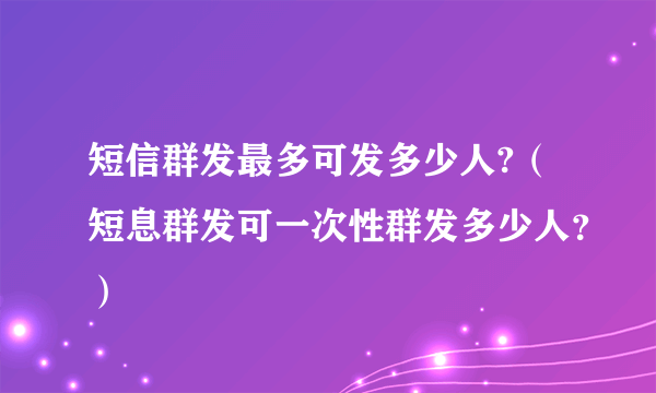 短信群发最多可发多少人?（短息群发可一次性群发多少人？）