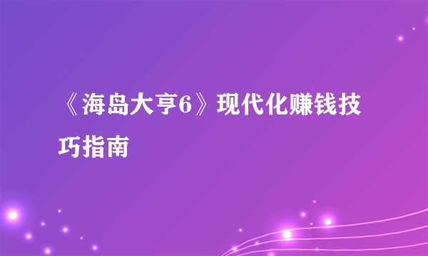 《海岛大亨6》现代化赚钱技巧指南