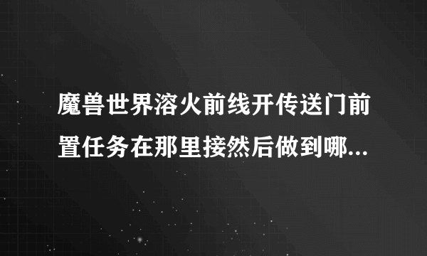 魔兽世界溶火前线开传送门前置任务在那里接然后做到哪里请高手指教？