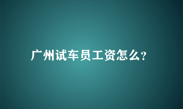 广州试车员工资怎么？