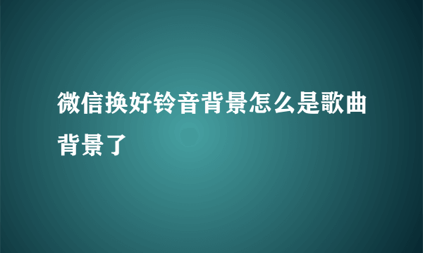 微信换好铃音背景怎么是歌曲背景了