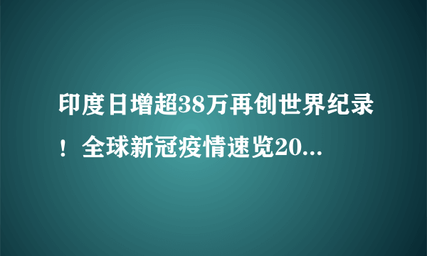 印度日增超38万再创世界纪录！全球新冠疫情速览2021.5.1