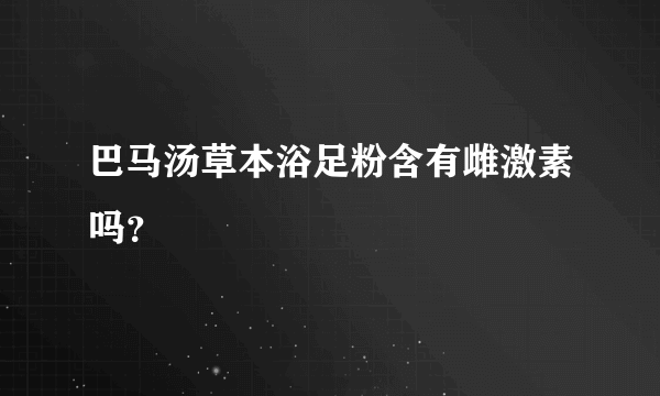 巴马汤草本浴足粉含有雌激素吗？