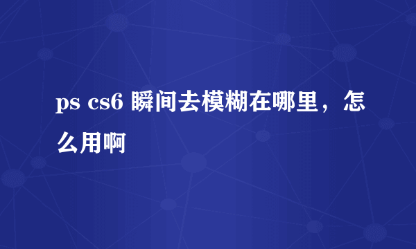 ps cs6 瞬间去模糊在哪里，怎么用啊