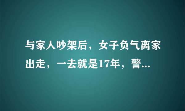 与家人吵架后，女子负气离家出走，一去就是17年，警方是如何将其送回的？