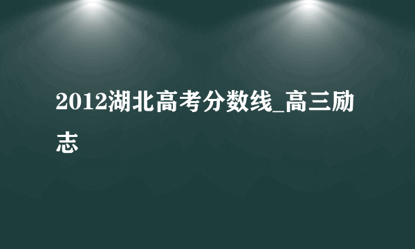 2012湖北高考分数线_高三励志