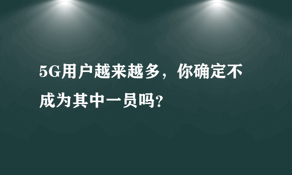 5G用户越来越多，你确定不成为其中一员吗？