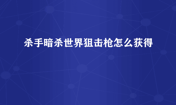 杀手暗杀世界狙击枪怎么获得