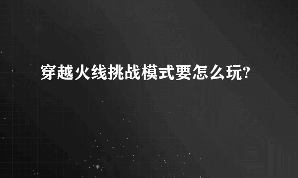 穿越火线挑战模式要怎么玩?