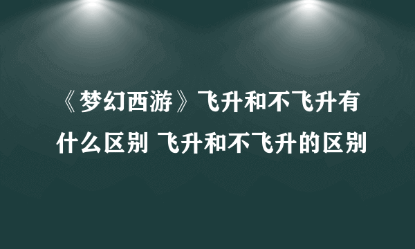 《梦幻西游》飞升和不飞升有什么区别 飞升和不飞升的区别