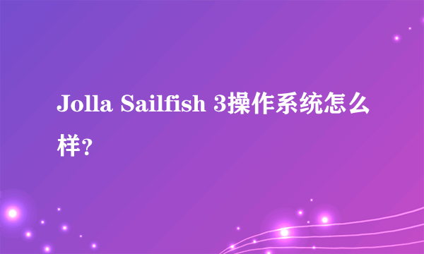 Jolla Sailfish 3操作系统怎么样？