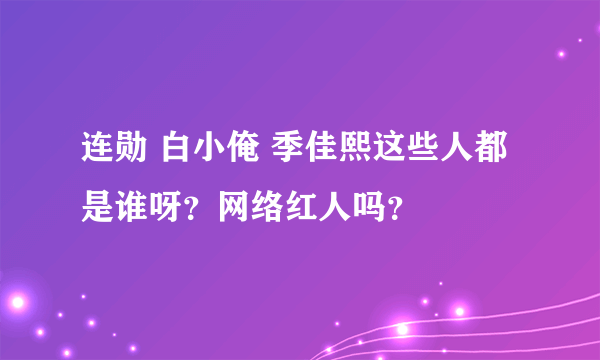 连勋 白小俺 季佳熙这些人都是谁呀？网络红人吗？