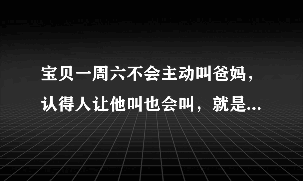 宝贝一周六不会主动叫爸妈，认得人让他叫也会叫，就是不会主动叫，说什么都懂，有没有语言障碍之类的问题