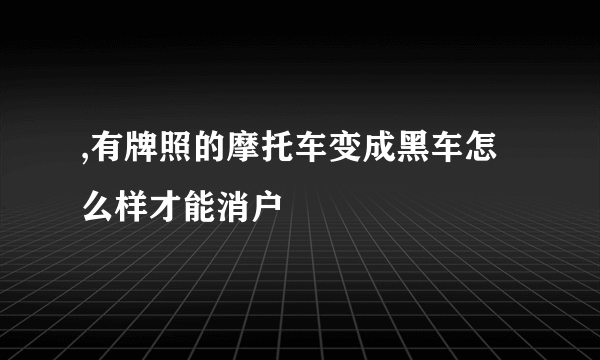 ,有牌照的摩托车变成黑车怎么样才能消户