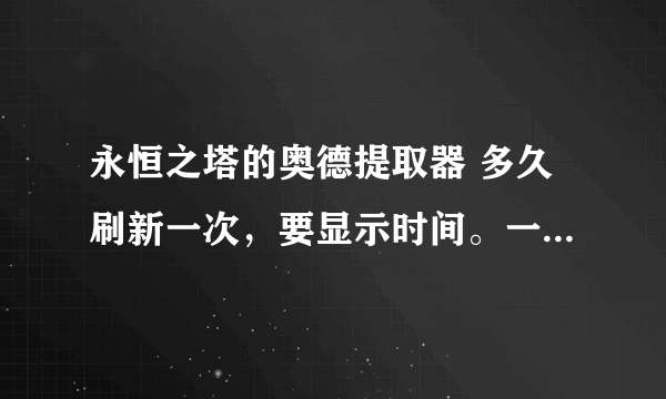 永恒之塔的奥德提取器 多久刷新一次，要显示时间。一次能买多少个，具体地点。