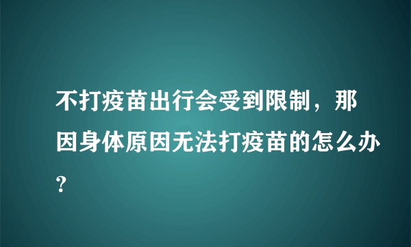 不打疫苗出行会受到限制，那因身体原因无法打疫苗的怎么办？